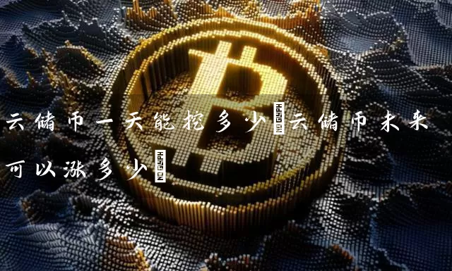 云储币一天能挖多少(云储币未来可以涨多少)