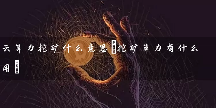 云算力挖矿什么意思(挖矿算力有什么用)