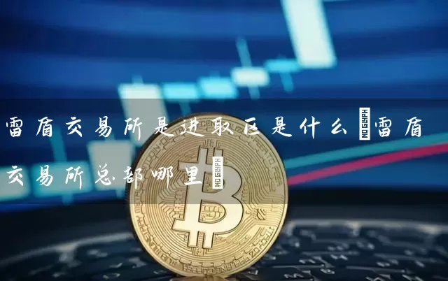 雷盾交易所是进取区是什么(雷盾交易所总部哪里)
