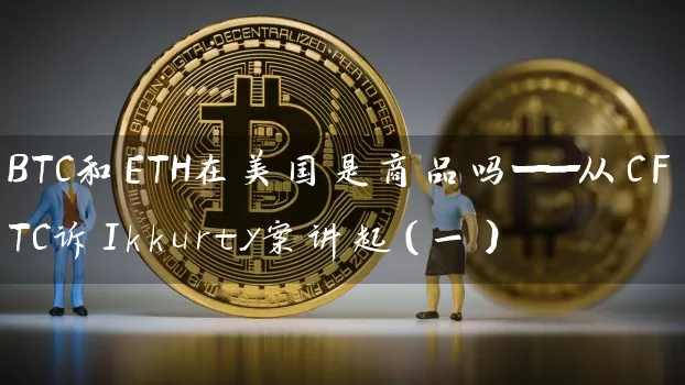BTC和ETH在美国是商品吗——从CFTC诉Ikkurty案讲起（一）