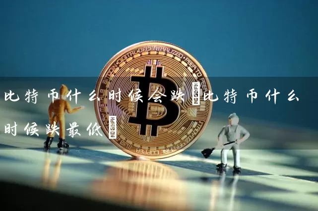 比特币什么时候会跌(比特币什么时候跌最低)