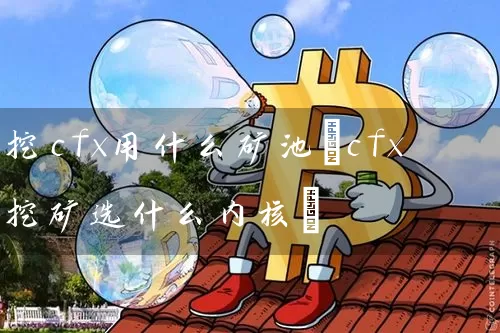 挖cfx用什么矿池(cfx挖矿选什么内核)