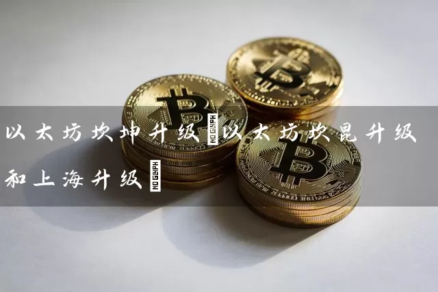 以太坊坎坤升级(以太坊坎昆升级和上海升级)