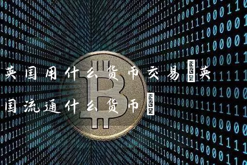 英国用什么货币交易(英国流通什么货币)