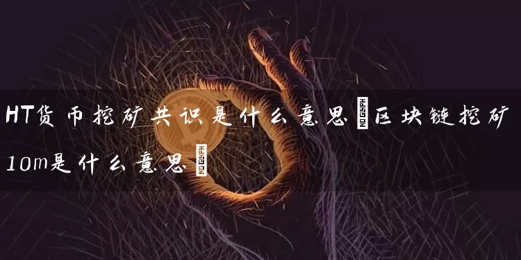 HT货币挖矿共识是什么意思(区块链挖矿10m是什么意思)