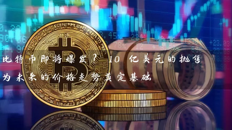 比特币即将爆发？ 10 亿美元的抛售为未来的价格走势奠定基础
