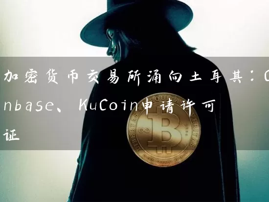 加密货币交易所涌向土耳其：Coinbase、KuCoin申请许可证