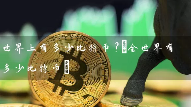 世界上有多少比特币?(全世界有多少比特币)