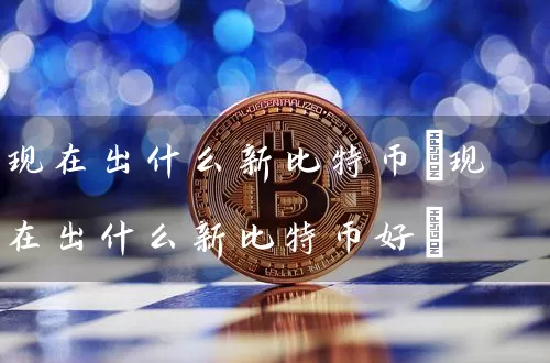 现在出什么新比特币(现在出什么新比特币好)