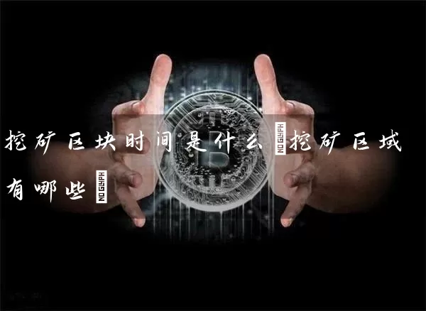 挖矿区块时间是什么(挖矿区域有哪些)