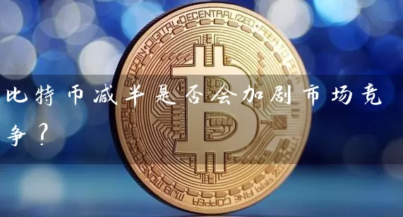 比特币减半是否会加剧市场竞争？