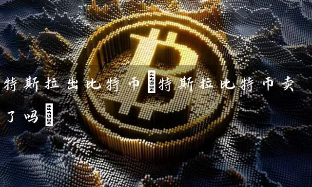 特斯拉出比特币(特斯拉比特币卖了吗)