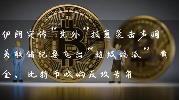 伊朗突传“意外”报复袭击声明 美联储纪要飞出“超级鸽派” 黄金、比特币吹响反攻号角