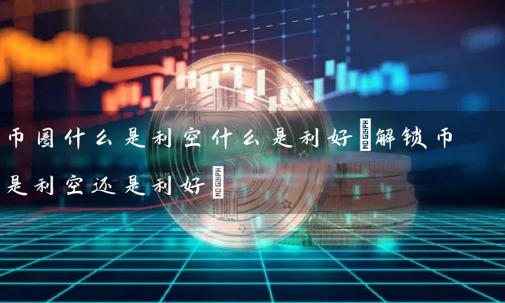 币圈什么是利空什么是利好(解锁币是利空还是利好)