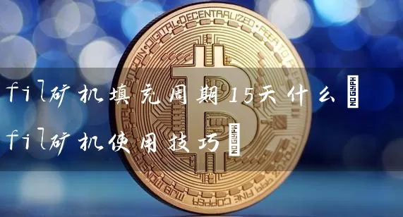 fil矿机填充周期15天什么(fil矿机使用技巧)