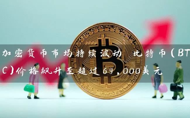 加密货币市场持续波动 比特币（BTC）价格飙升至超过69,000美元