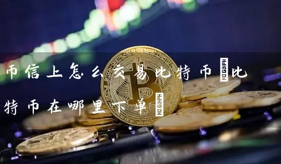 币信上怎么交易比特币(比特币在哪里下单)