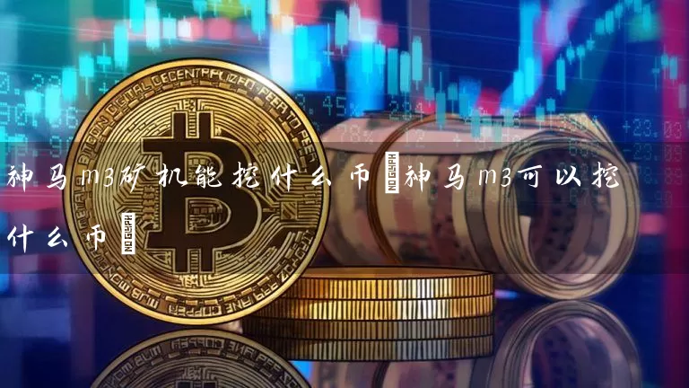 神马m3矿机能挖什么币(神马m3可以挖什么币)