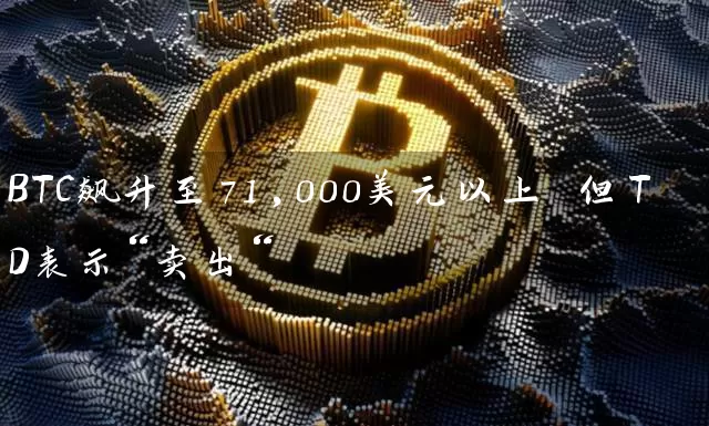 BTC飙升至71,000美元以上 但TD表示“卖出“