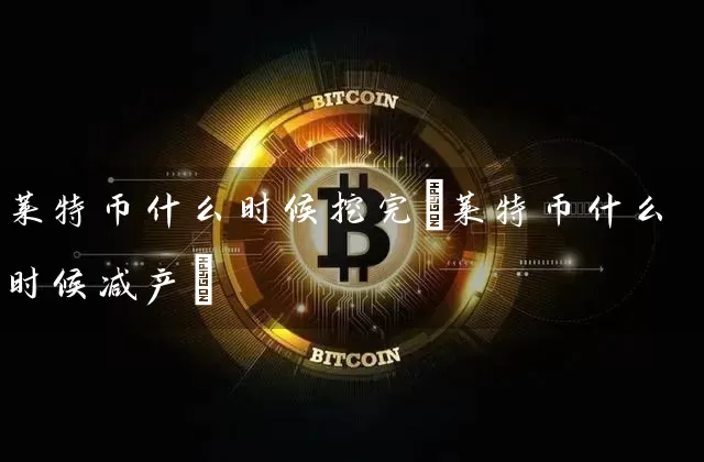 莱特币什么时候挖完(莱特币什么时候减产)
