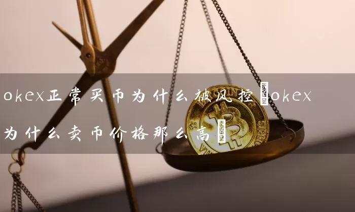 okex正常买币为什么被风控(okex为什么卖币价格那么高)