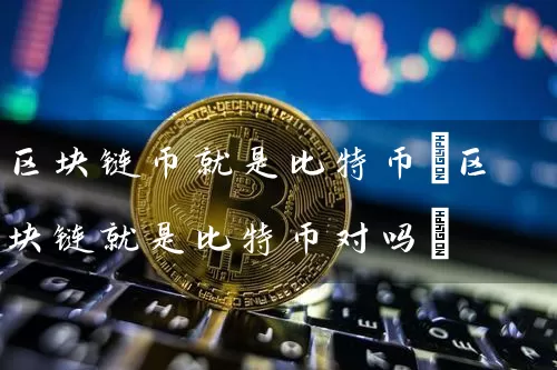 区块链币就是比特币(区块链就是比特币对吗)