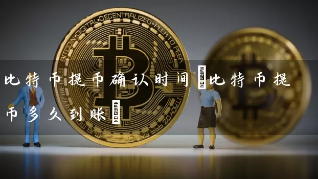 比特币提币确认时间(比特币提币多久到账)