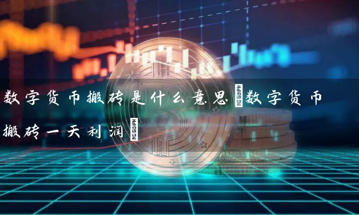数字货币搬砖是什么意思(数字货币搬砖一天利润)
