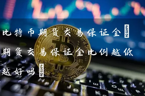 比特币期货交易保证金(期货交易保证金比例越低越好吗)