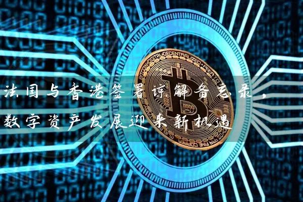 法国与香港签署谅解备忘录,数字资产发展迎来新机遇