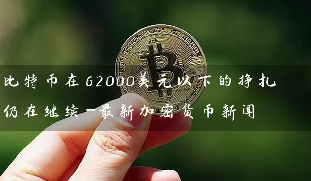 比特币在62000美元以下的挣扎仍在继续-最新加密货币新闻