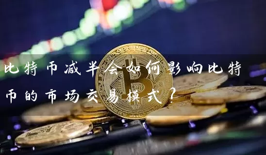 比特币减半会如何影响比特币的市场交易模式？