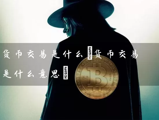 货币交易是什么(货币交易是什么意思)