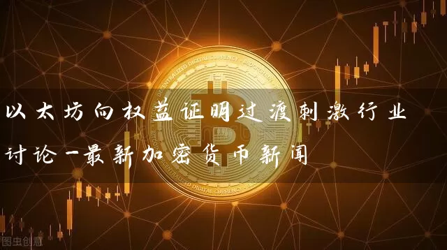 以太坊向权益证明过渡刺激行业讨论-最新加密货币新闻