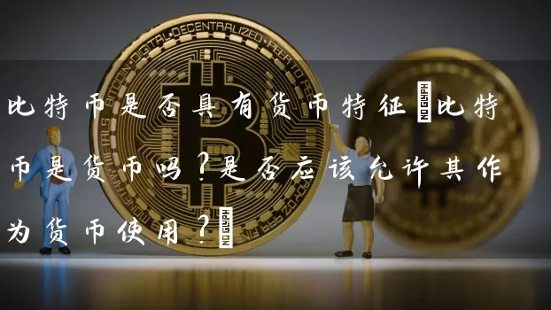 比特币是否具有货币特征(比特币是货币吗?是否应该允许其作为货币使用?)