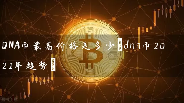 DNA币最高价格是多少(dna币2021年趋势)