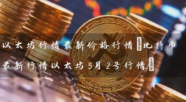 以太坊行情最新价格行情(比特币最新行情以太坊5月2号行情)