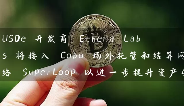 USDe 开发商 Ethena Labs 将接入 Cobo 场外托管和结算网络 SuperLoop 以进一步提升资产安全与资金使用率