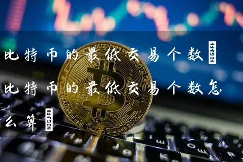 比特币的最低交易个数(比特币的最低交易个数怎么算)