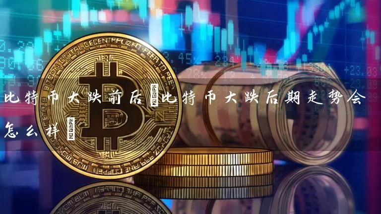 比特币大跌前后(比特币大跌后期走势会怎么样)