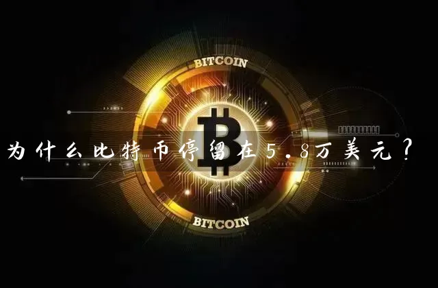 为什么比特币停留在5.8万美元？