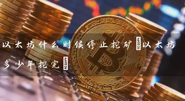 以太坊什么时候停止挖矿(以太坊多少年挖完)