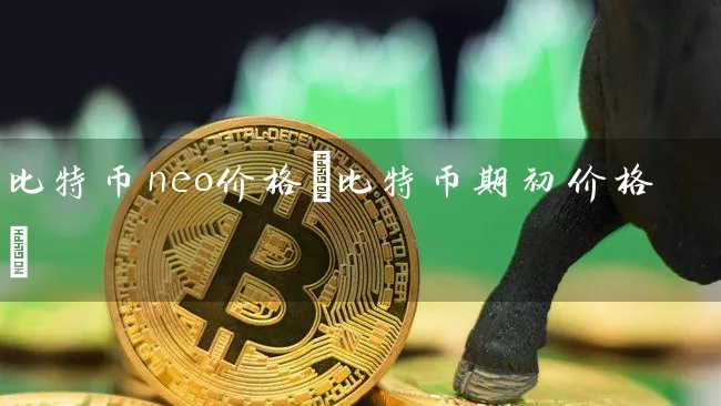 比特币neo价格(比特币期初价格)
