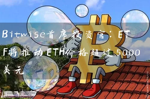 Bitwise首席投资官：ETF将推动ETH价格超过5000美元