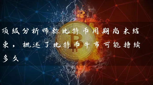 顶级分析师称比特币周期尚未结束，概述了比特币牛市可能持续多久