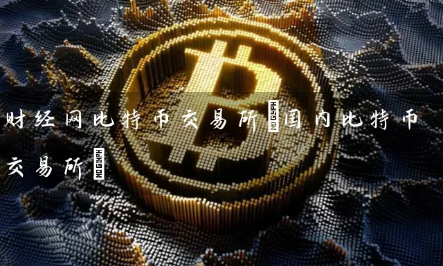 财经网比特币交易所(国内比特币交易所)