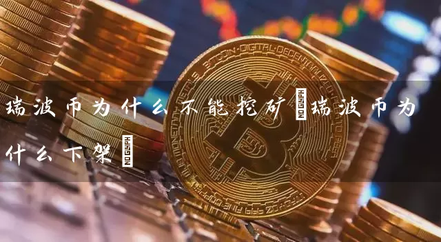 瑞波币为什么不能挖矿(瑞波币为什么下架)