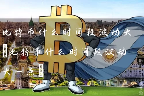 比特币什么时间段波动大(比特币什么时间段波动大一点)