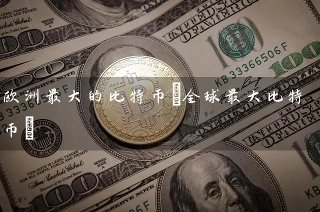 欧洲最大的比特币(全球最特币)