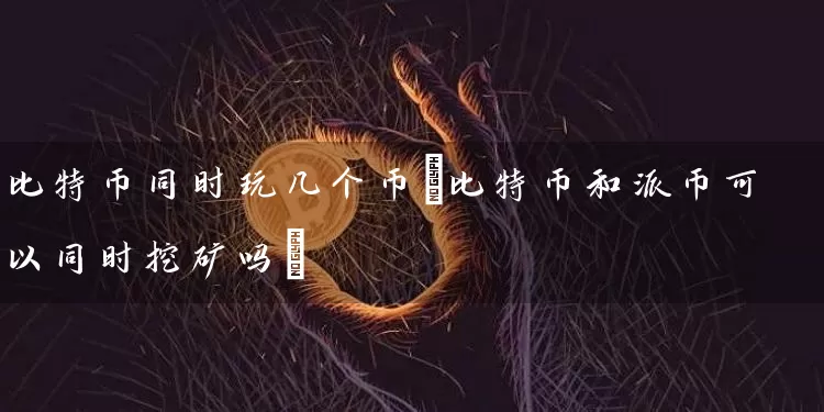 比特币同时玩几个币(比特币和派币可以同时挖矿吗)